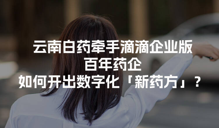 云南白药牵手滴滴企业版,百年药企如何开出数字化「新药方」?